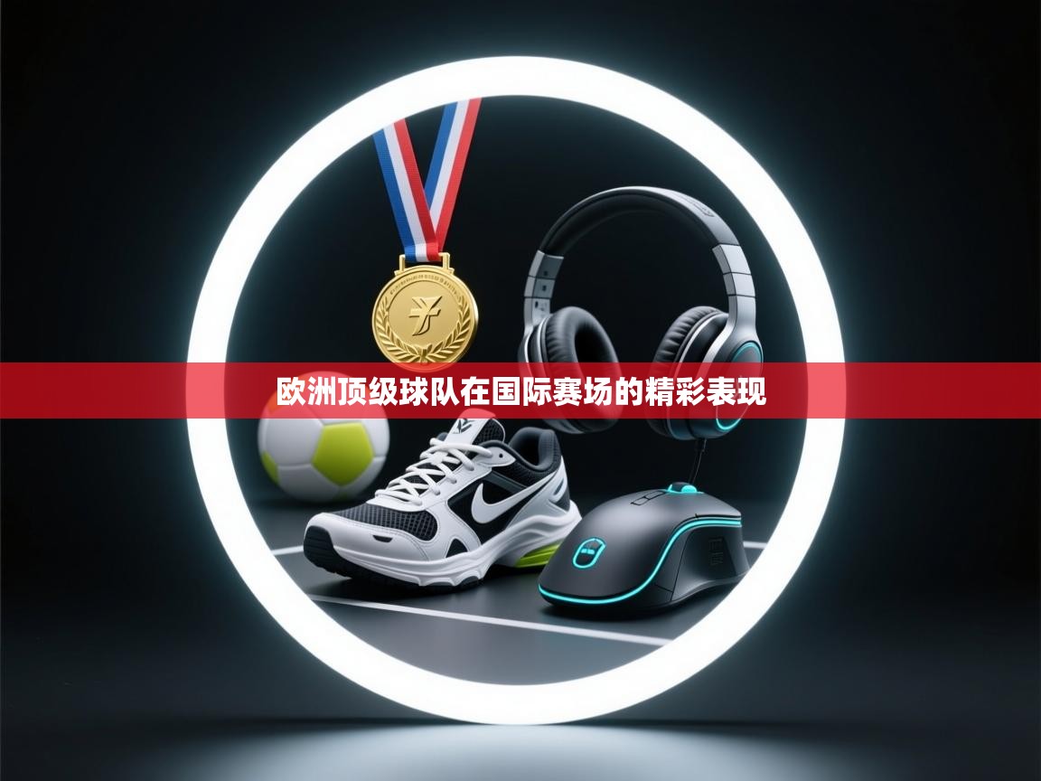 欧洲顶级球队在国际赛场的精彩表现 第2张