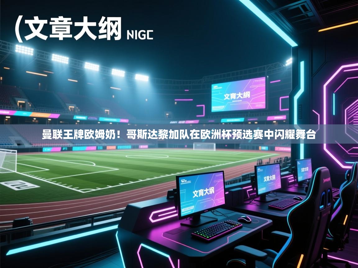 曼联王牌欧姆奶！哥斯达黎加队在欧洲杯预选赛中闪耀舞台