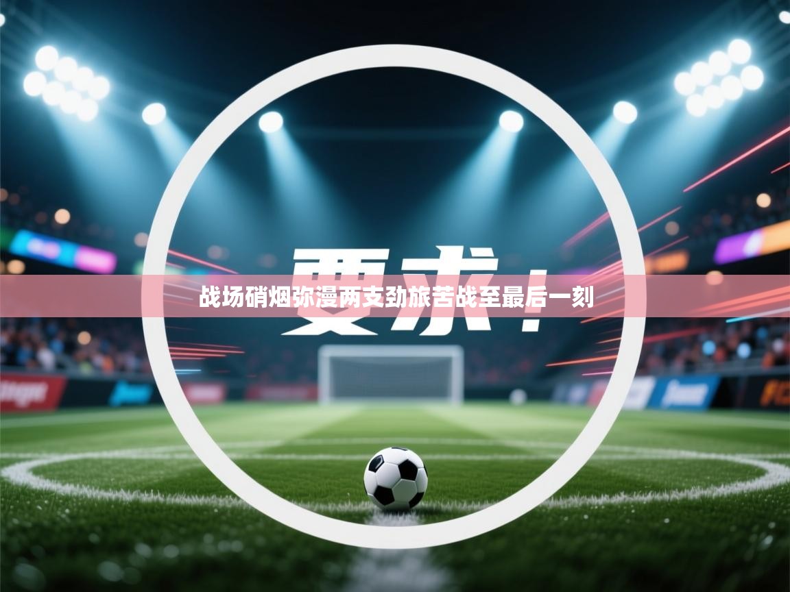 战场硝烟弥漫两支劲旅苦战至最后一刻 第1张