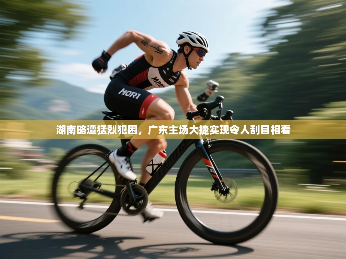 湖南略遭猛烈犯困，广东主场大捷实现令人刮目相看