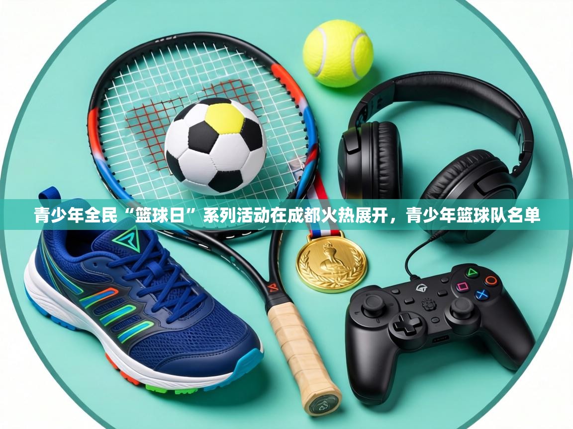 青少年全民“篮球日”系列活动在成都火热展开，青少年篮球队名单  第2张